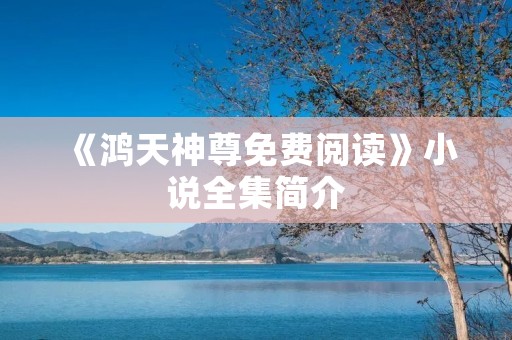 《鸿天神尊免费阅读》小说全集简介 《鸿天神尊免费阅读》小说全集简介
