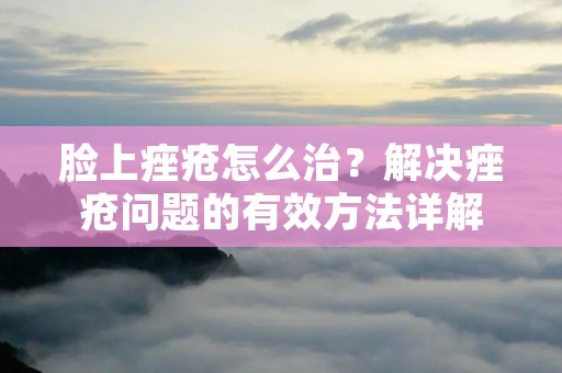 脸上痤疮怎么治？解决痤疮问题的有效方法详解