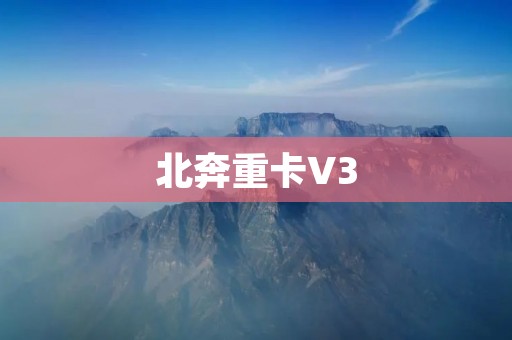 北奔重卡V3:重新定义重卡行业的领军者 北奔重卡V3:重新定义重卡行业的领军者