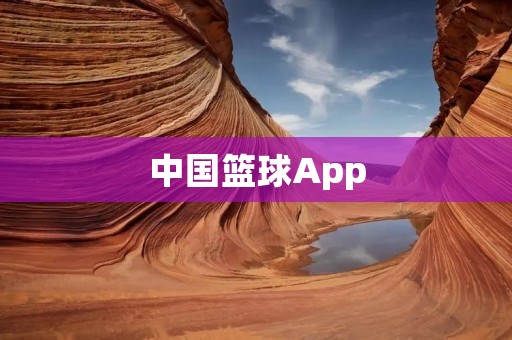 中国篮球App:打造全面覆盖篮球领域的综合平台 中国篮球App:打造全面覆盖篮球领域的综合平台