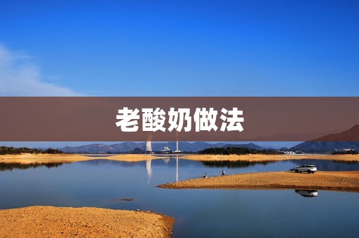 老酸奶做法:手把手教你做出酸爽美味的老酸奶 老酸奶做法:手把手教你做出酸爽美味的老酸奶