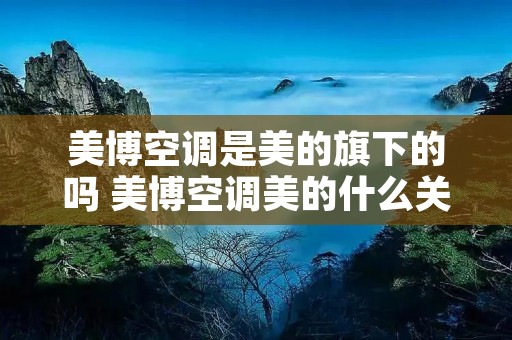 美博空调是美的旗下的吗 美博空调美的什么关系?