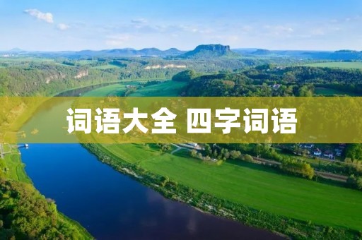 词语大全 四字词语:广博而微妙的语言艺术