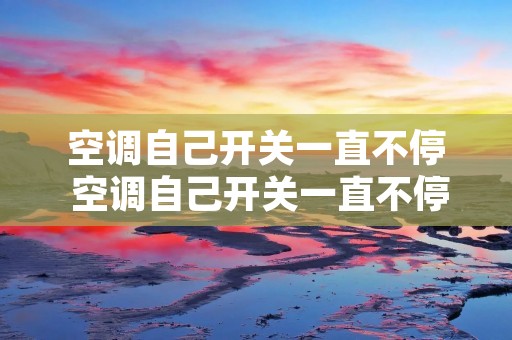 空调自己开关一直不停 空调自己开关一直不停怎么回事