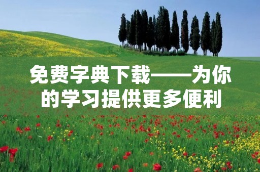 免费字典下载——为你的学习提供更多便利 免费字典下载——为你的学习提供更多便利