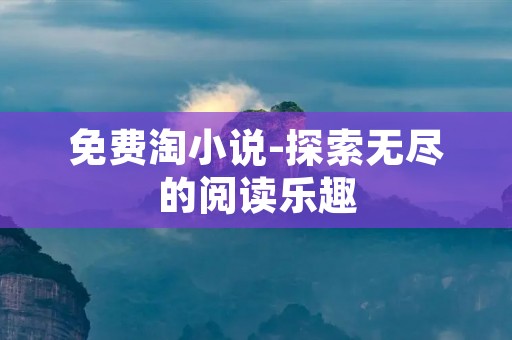 免费淘小说-探索无尽的阅读乐趣