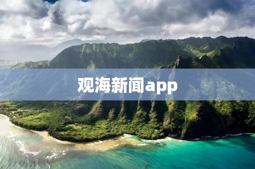 观海新闻app：为您带来全方位的新闻观海体验