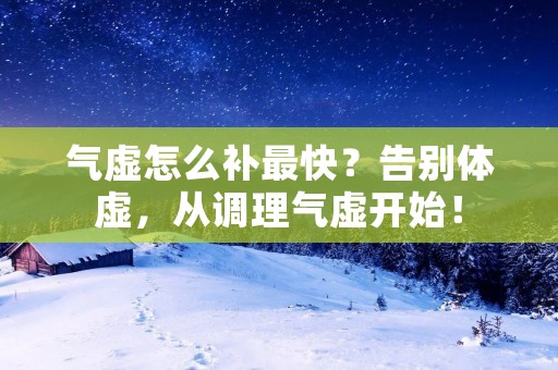 气虚怎么补最快？告别体虚，从调理气虚开始！