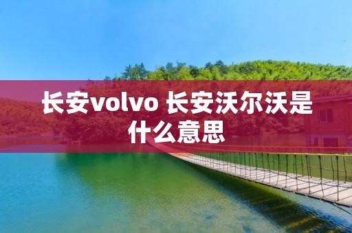 长安volvo 长安沃尔沃是什么意思