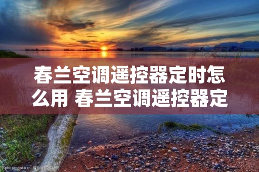 春兰空调遥控器定时怎么用 春兰空调遥控器定时0和1是什么意思