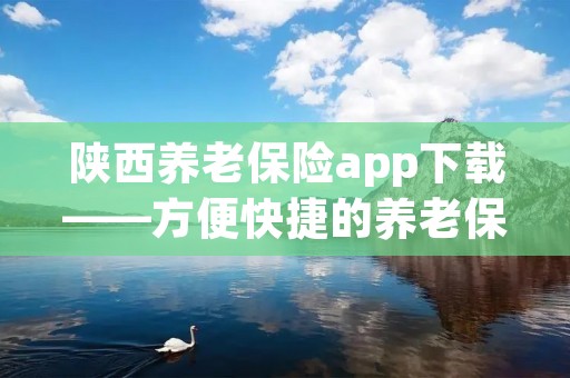 陕西养老保险app下载——方便快捷的养老保险服务 陕西养老保险app下载——方便快捷的养老保险服务