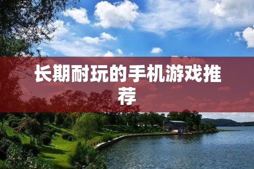 长期耐玩的手机游戏推荐:玩久不厌的好游戏 长期耐玩的手机游戏推荐:玩久不厌的好游戏