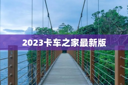 2023卡车之家最新版:解读卡车行业的未来 2023卡车之家最新版:解读卡车行业的未来