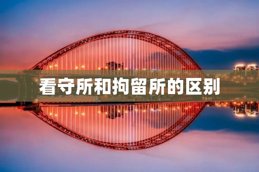 看守所和拘留所的区别 看守所和拘留所的区别