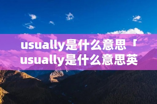 usually是什么意思「usually是什么意思英语怎么读音」