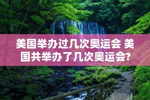 美国举办过几次奥运会 美国共举办了几次奥运会? 美国举办过几次奥运会 美国共举办了几次奥运会?