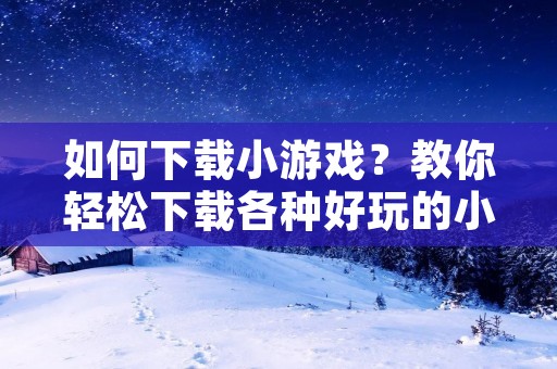如何下载小游戏?教你轻松下载各种好玩的小游戏