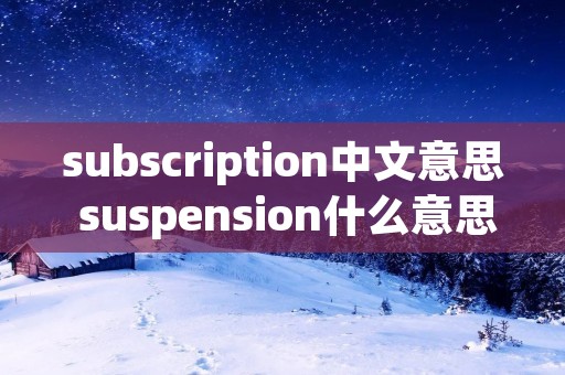 subscription中文意思 suspension什么意思中文翻译 subscription中文意思 suspension什么意思中文翻译