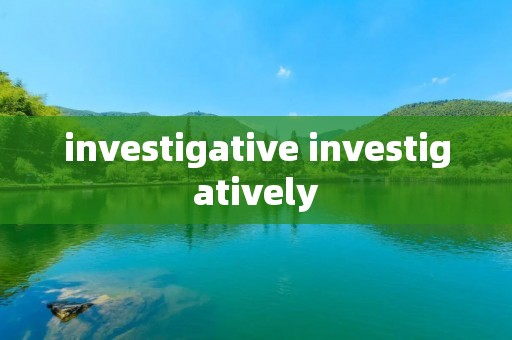 investigative investigatively investigative investigatively