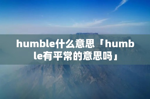 humble什么意思「humble有平常的意思吗」