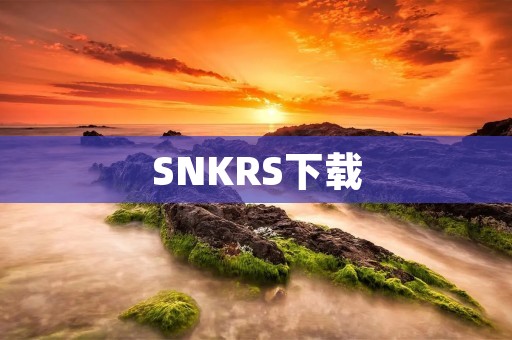 SNKRS下载：解锁潮流鞋圈的必备神器