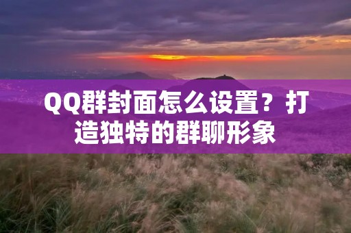 QQ群封面怎么设置？打造独特的群聊形象
