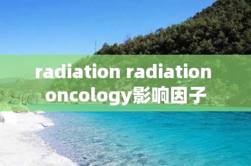 radiation radiation oncology影响因子