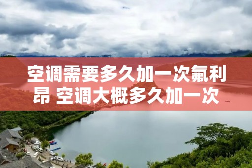 空调需要多久加一次氟利昂 空调大概多久加一次氟利昂