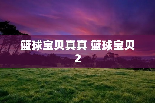 篮球宝贝真真 篮球宝贝2 篮球宝贝真真 篮球宝贝2