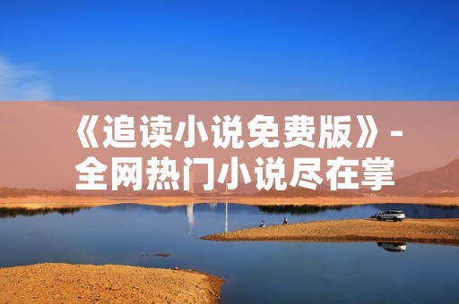 《追读小说免费版》- 全网热门小说尽在掌握