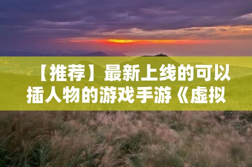 【推荐】最新上线的可以插人物的游戏手游《虚拟人生》让你在游戏中扮演自己的角色,创造属于自己的人生。
