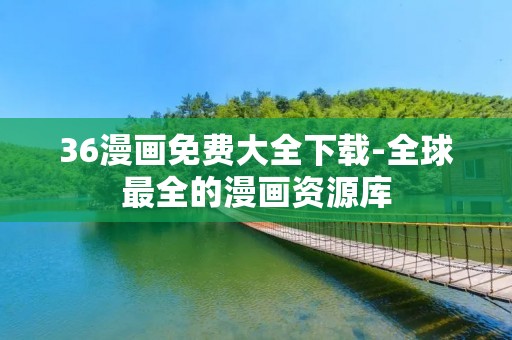 36漫画免费大全下载-全球最全的漫画资源库 36漫画免费大全下载-全球最全的漫画资源库
