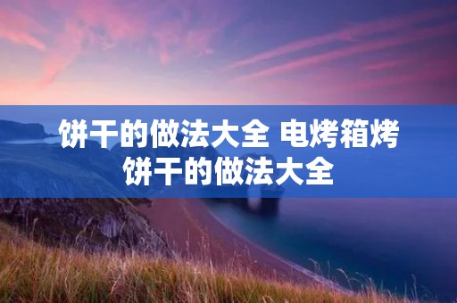 饼干的做法大全 电烤箱烤饼干的做法大全