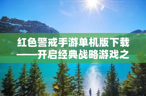 红色警戒手游单机版下载——开启经典战略游戏之旅！