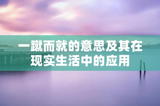 一蹴而就的意思及其在现实生活中的应用 一蹴而就的意思及其在现实生活中的应用