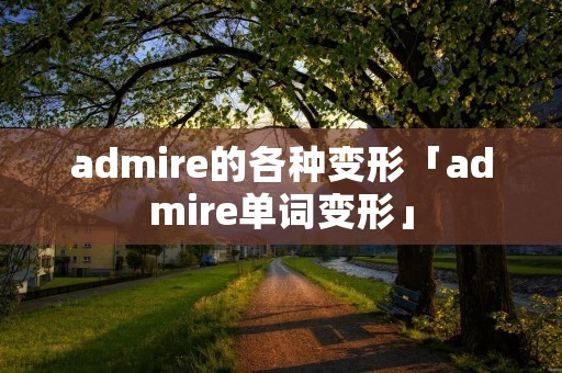 admire的各种变形「admire单词变形」 admire的各种变形「admire单词变形」