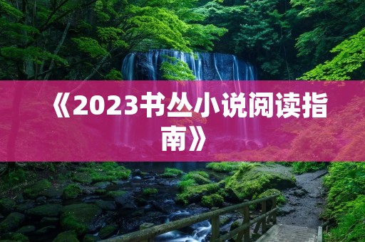 《2023书丛小说阅读指南》:探索未来,畅享阅读乐趣 《2023书丛小说阅读指南》:探索未来,畅享阅读乐趣