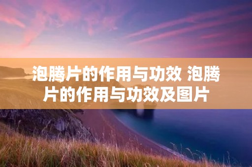 泡腾片的作用与功效 泡腾片的作用与功效及图片