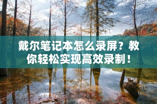 戴尔笔记本怎么录屏？教你轻松实现高效录制！