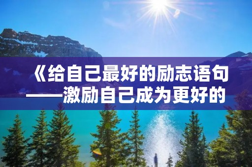 《给自己最好的励志语句——激励自己成为更好的自己》