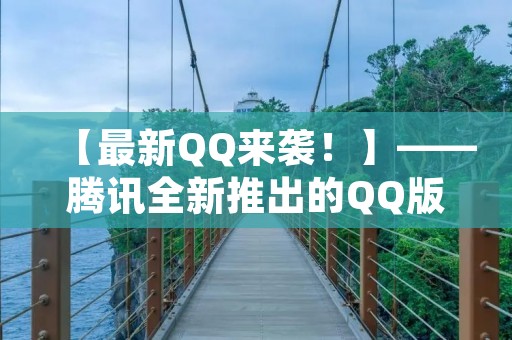 【最新QQ来袭!】——腾讯全新推出的QQ版本,功能强大,使用更加便捷! 【最新QQ来袭!】——腾讯全新推出的QQ版本,功能强大,使用更加便捷!