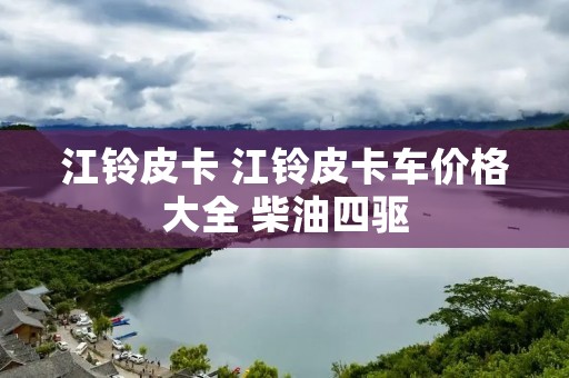 江铃皮卡 江铃皮卡车价格大全 柴油四驱