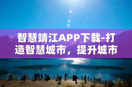 智慧靖江APP下载-打造智慧城市,提升城市管理效能 智慧靖江APP下载-打造智慧城市,提升城市管理效能