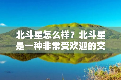 北斗星怎么样?北斗星是一种非常受欢迎的交通工具,它深受人们的喜爱。北斗星的特点是什么?北斗星的性能如何?下面就为大家详细介绍一下。 北斗星怎么样?北斗星是一种非常受欢迎的交通工具,它深受人们的喜爱。北斗星的特点是什么?北斗星的性能如何?下面就为大家详细介绍一下。