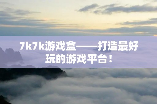 7k7k游戏盒——打造最好玩的游戏平台！
