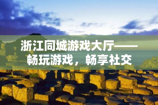 浙江同城游戏大厅——畅玩游戏,畅享社交 浙江同城游戏大厅——畅玩游戏,畅享社交