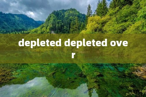depleted depleted over depleted depleted over