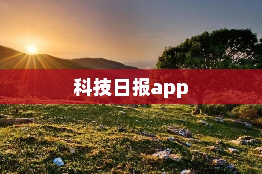 科技日报app：科技新闻尽在掌握
