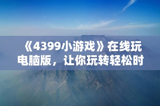 《4399小游戏》在线玩电脑版，让你玩转轻松时光！