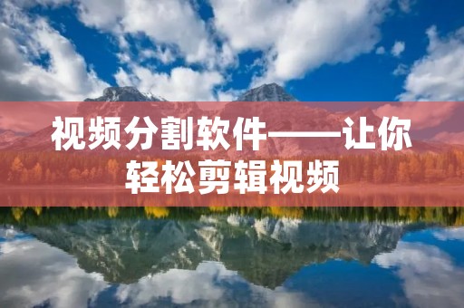 视频分割软件——让你轻松剪辑视频 视频分割软件——让你轻松剪辑视频